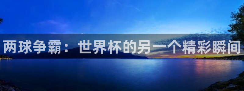 中国 世界杯:两球争霸:世界杯的另一个精彩瞬间