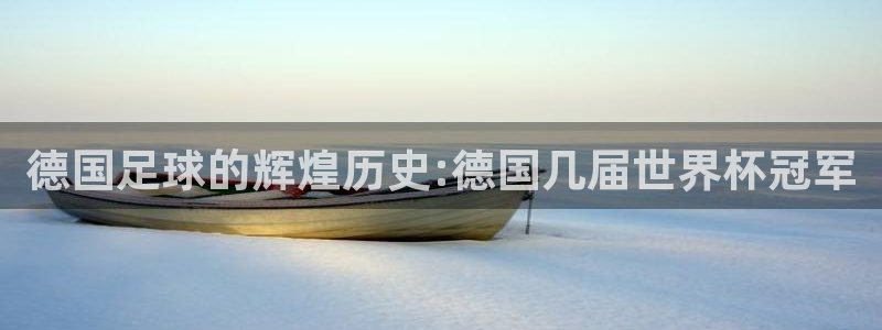 世界杯欧洲区预选赛赛程:德国足球的辉煌历史:德国几届世界杯冠军